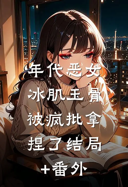 年代恶女冰肌玉骨，被疯批拿捏了结局+番外