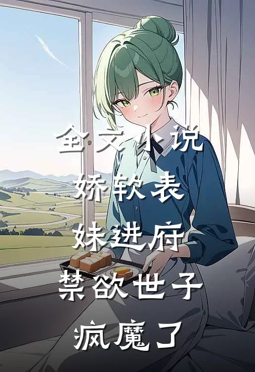全文小说娇软表妹进府：禁欲世子疯魔了