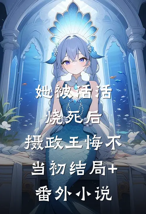 她被活活烧死后，摄政王悔不当初结局+番外小说