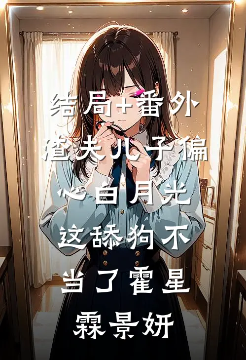 结局+番外渣夫儿子偏心白月光，这舔狗不当了霍星霖景妍