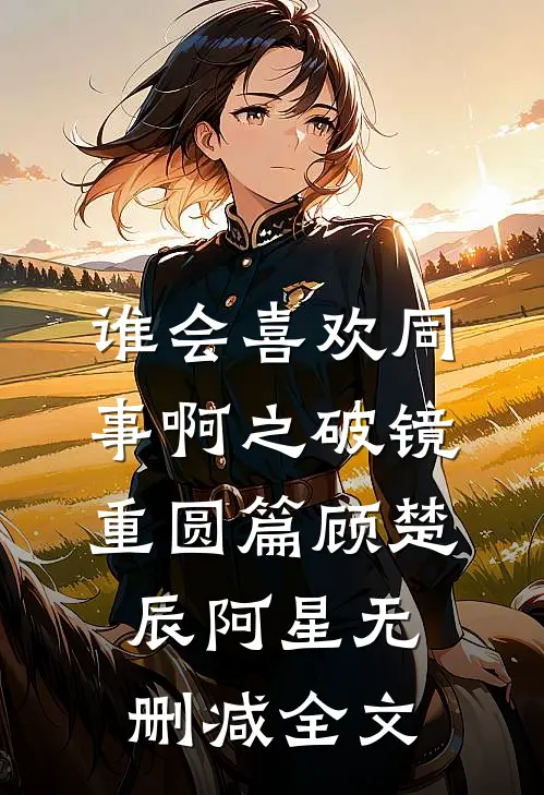 谁会喜欢同事啊之破镜重圆篇顾楚辰阿星无删减全文