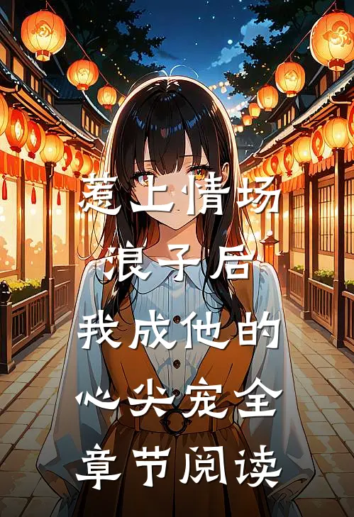 惹上情场浪子后，我成他的心尖宠全章节阅读