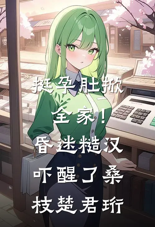 挺孕肚掀全家！昏迷糙汉吓醒了桑枝楚君珩