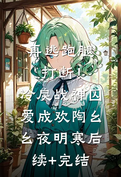 再逃跑腿打断！冷戾战神囚爱成欢陶幺幺夜明寒后续+完结