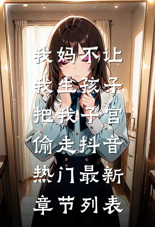 我妈不让我生孩子，把我子宫偷走抖音热门最新章节列表