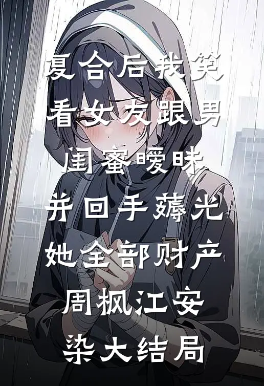 复合后我笑看女友跟男闺蜜暧昧，并回手薅光她全部财产周枫江安染大结局