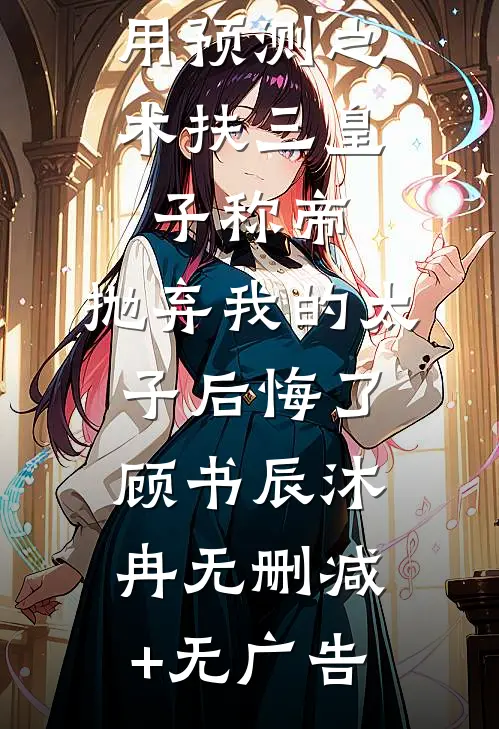 用预测之术扶三皇子称帝，抛弃我的太子后悔了顾书辰沐冉无删减+无广告
