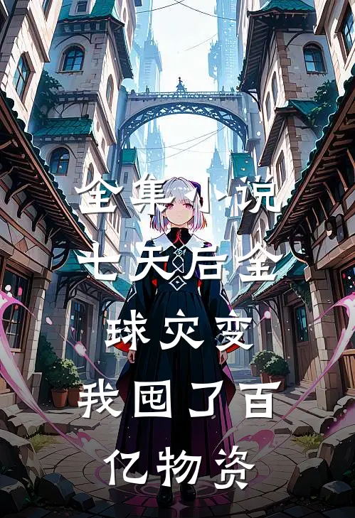 全集小说七天后全球灾变，我囤了百亿物资