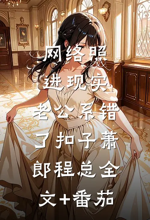 网络照进现实，老公系错了扣子萧郎程总全文+番茄