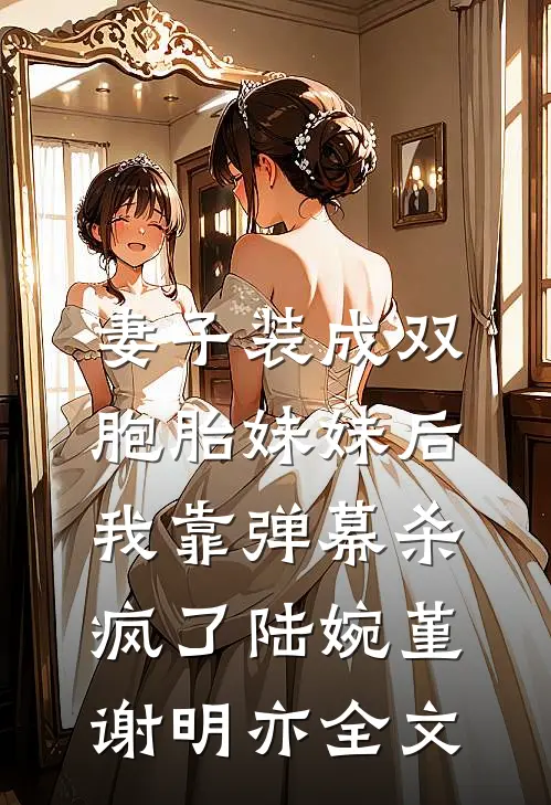 妻子装成双胞胎妹妹后，我靠弹幕杀疯了陆婉堇谢明亦全文