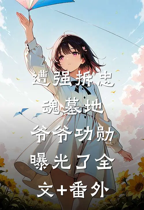 遭强拆忠魂墓地，爷爷功勋曝光了全文+番外