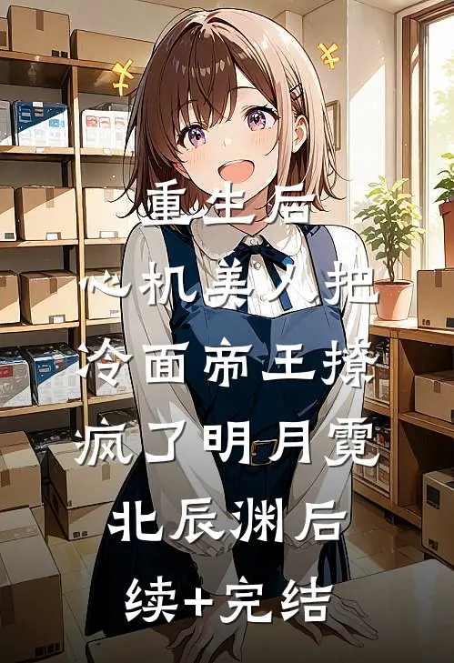 重生后，心机美人把冷面帝王撩疯了明月霓北辰渊后续+完结