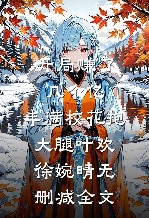 开局赚了几个亿，丰满校花抱大腿叶欢徐婉晴无删减全文