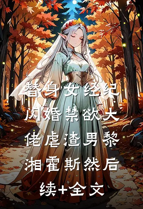替身女经纪，闪婚禁欲大佬虐渣男黎湘霍斯然后续+全文