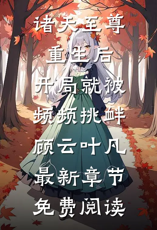 诸天至尊重生后，开局就被频频挑衅顾云叶凡最新章节免费阅读