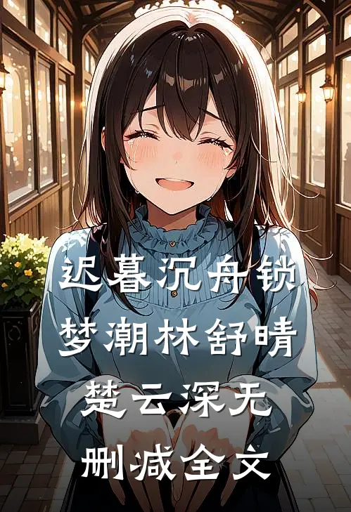 迟暮沉舟锁梦潮林舒晴楚云深无删减全文