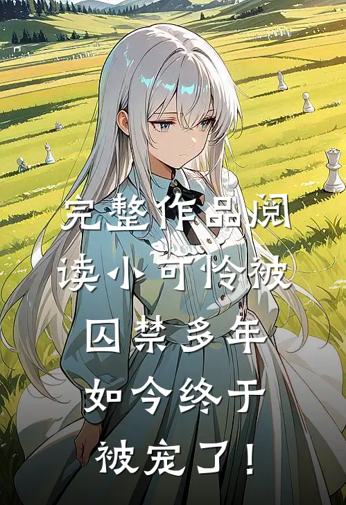 完整作品阅读小可怜被囚禁多年，如今终于被宠了！