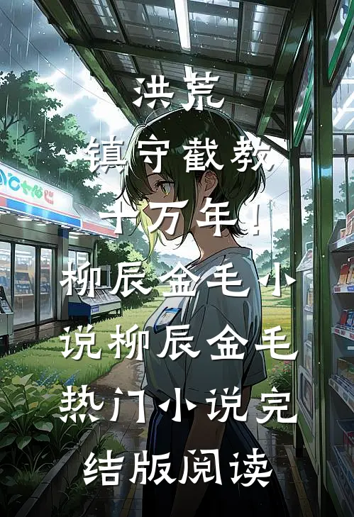 洪荒：镇守截教十万年！柳辰金毛小说柳辰金毛热门小说完结版阅读
