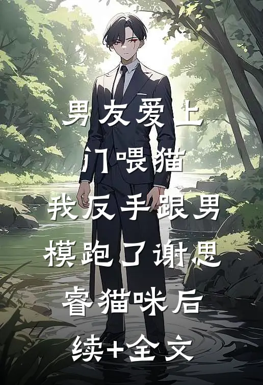 男友爱上门喂猫，我反手跟男模跑了谢思睿猫咪后续+全文