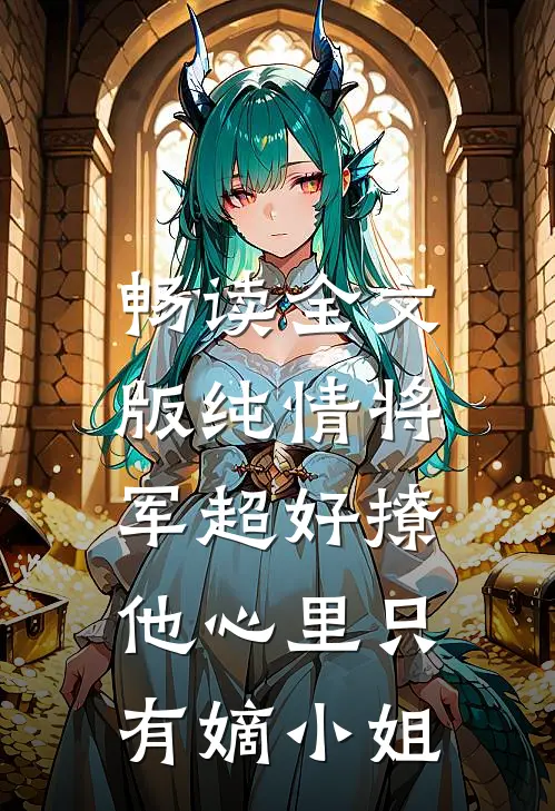畅读全文版纯情将军超好撩，他心里只有嫡小姐