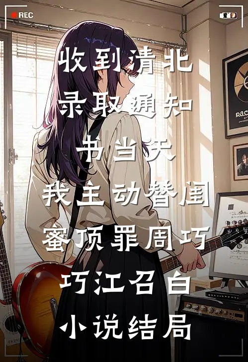 收到清北录取通知书当天，我主动替闺蜜顶罪周巧巧江召白小说结局