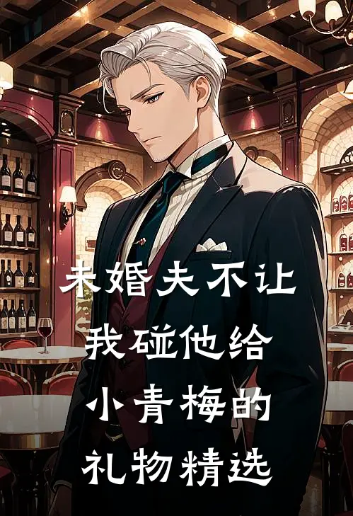 未婚夫不让我碰他给小青梅的礼物精选