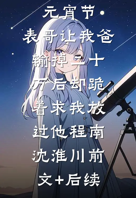 元宵节，表哥让我爸输掉二十万后却跪着求我放过他程南沈淮川前文+后续