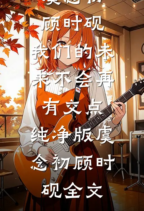 虞念初顾时砚:我们的未来不会再有交点:纯净版 虞念初顾时砚全文