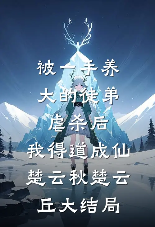 被一手养大的徒弟虐杀后，我得道成仙楚云秋楚云丘大结局