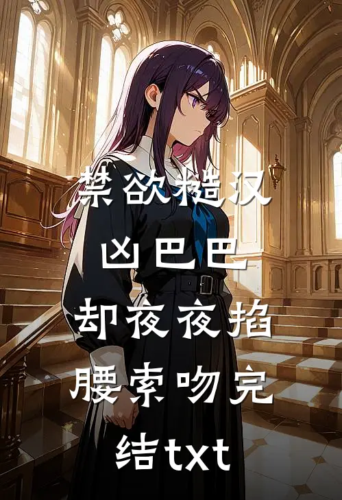 禁欲糙汉凶巴巴，却夜夜掐腰索吻完结txt