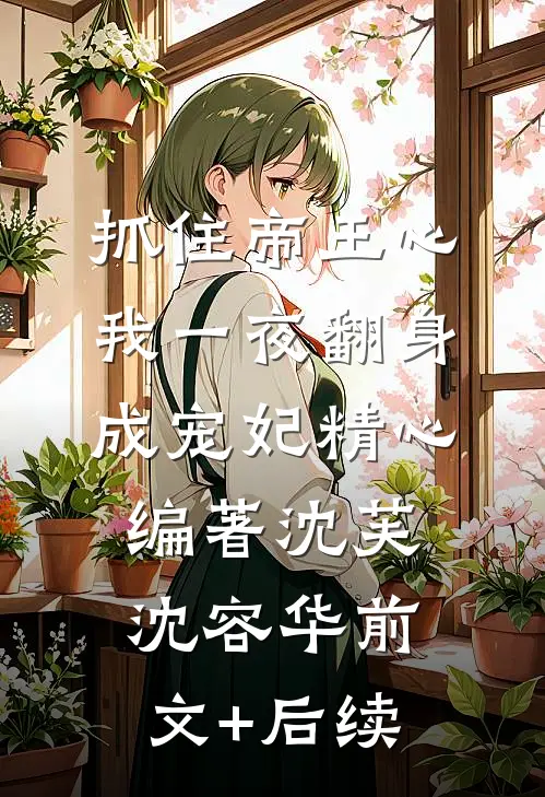 抓住帝王心，我一夜翻身成宠妃精心编著沈芙沈容华前文+后续