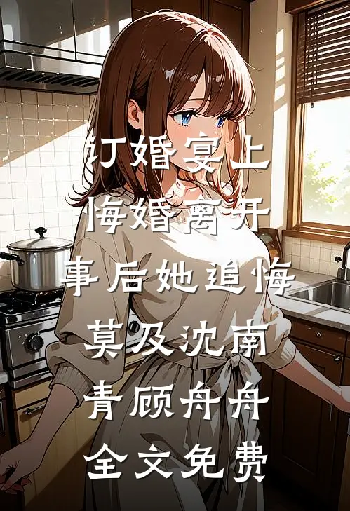 订婚宴上悔婚离开，事后她追悔莫及沈南青顾舟舟全文免费