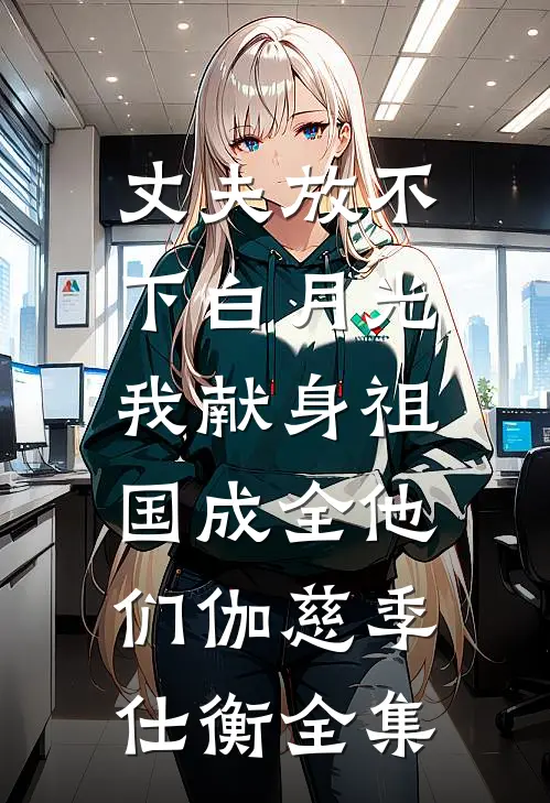 丈夫放不下白月光，我献身祖国成全他们伽慈季仕衡 全集