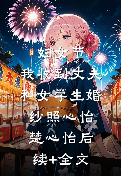 妇女节，我收到丈夫和女学生婚纱照心怡楚心怡后续+全文