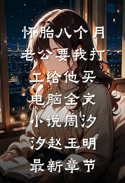 怀胎八个月，老公要我打工给他买电脑全文小说周汐汐赵玉明最新章节