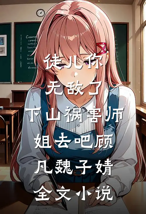 徒儿你无敌了，下山祸害师姐去吧顾凡魏子婧全文小说
