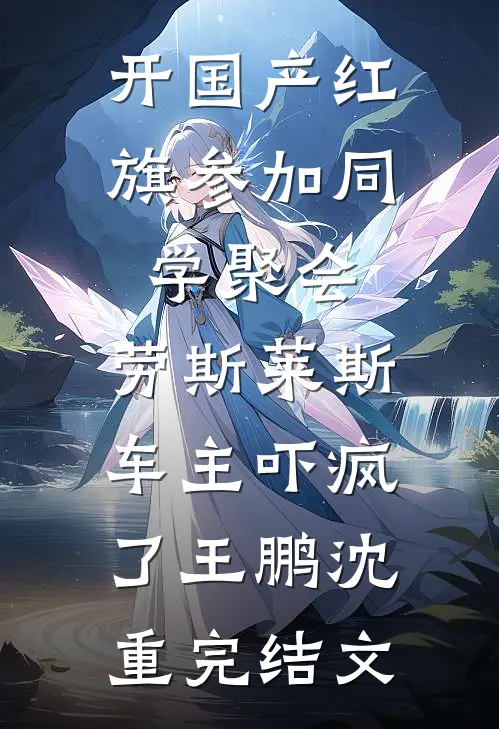 开国产红旗参加同学聚会，劳斯莱斯车主吓疯了王鹏沈重完结文