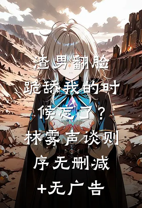 渣男翻脸，跪舔我的时候忘了？林雾声谈则序无删减+无广告