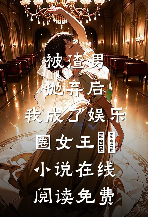 被渣男抛弃后，我成了娱乐圈女王​​小说在线阅读免费