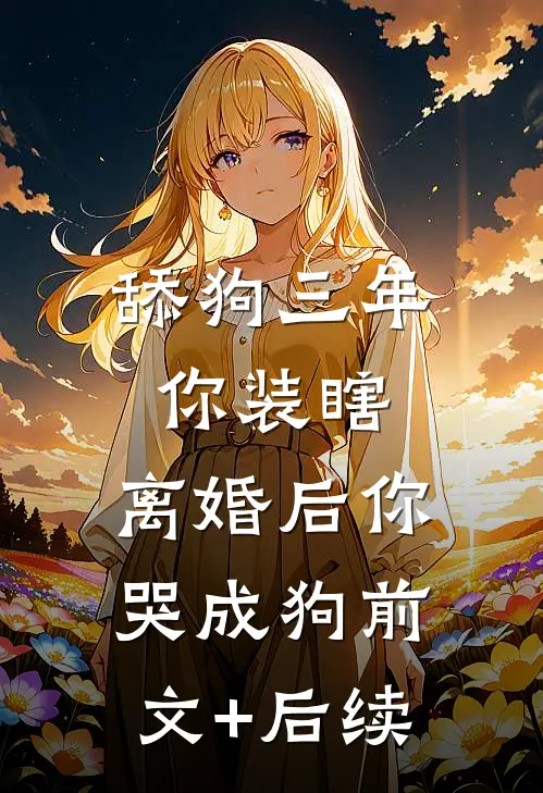 舔狗三年你装瞎，离婚后你哭成狗前文+后续