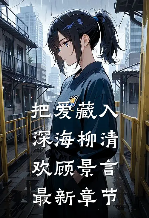 把爱藏入深海柳清欢顾景言最新章节