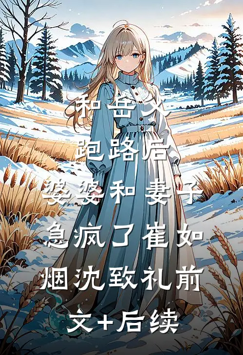 和岳父跑路后，婆婆和妻子急疯了崔如烟沈致礼前文+后续
