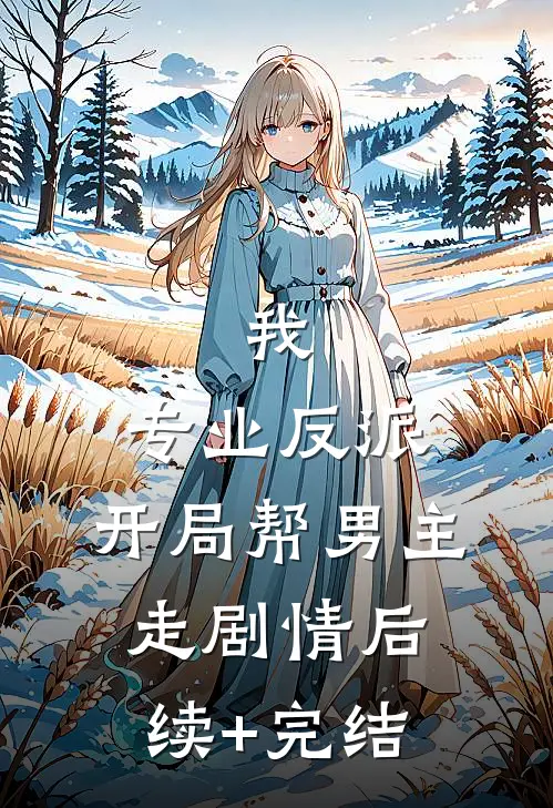 我，专业反派，开局帮男主走剧情后续+完结