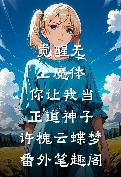 觉醒无上魔体，你让我当正道神子：许槐云蝶梦番外笔趣阁
