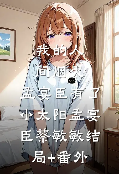 我的人间烟火：孟宴臣有了小太阳孟宴臣蔡敏敏结局+番外