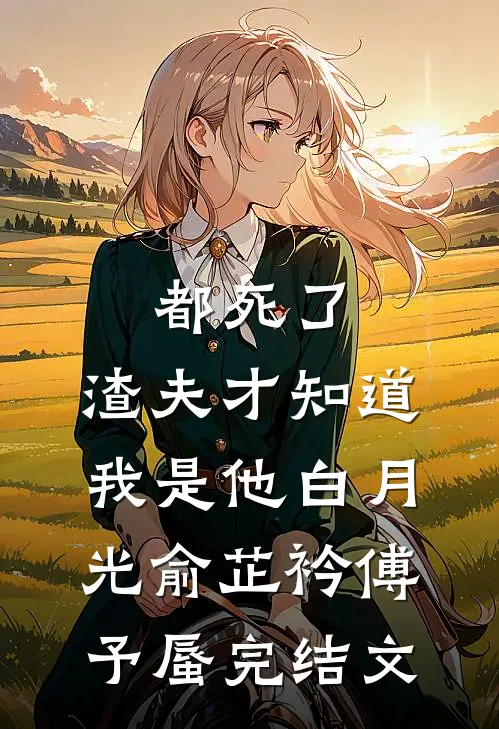 都死了，渣夫才知道我是他白月光俞芷衿傅予蜃完结文