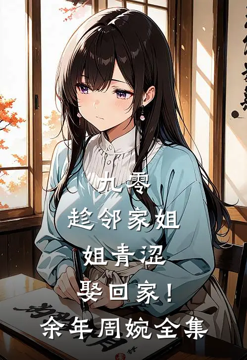 九零：趁邻家姐姐青涩，娶回家！余年周婉全集