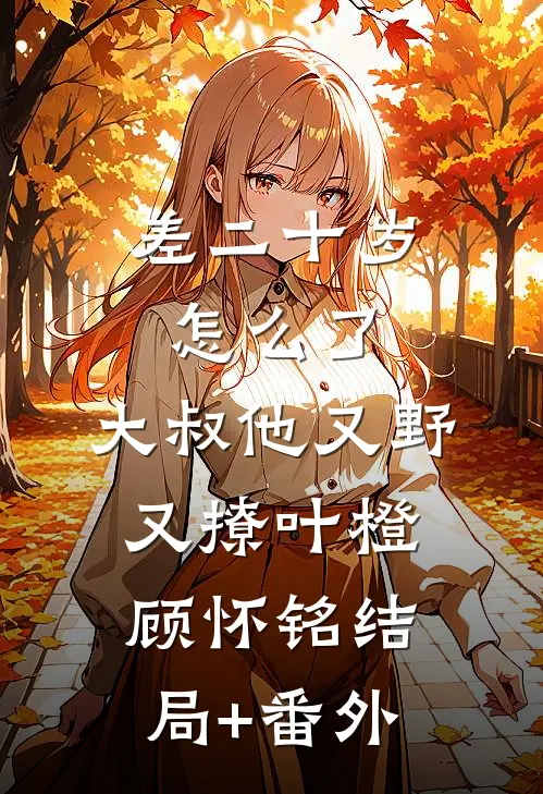 差二十岁怎么了，大叔他又野又撩叶橙顾怀铭结局+番外