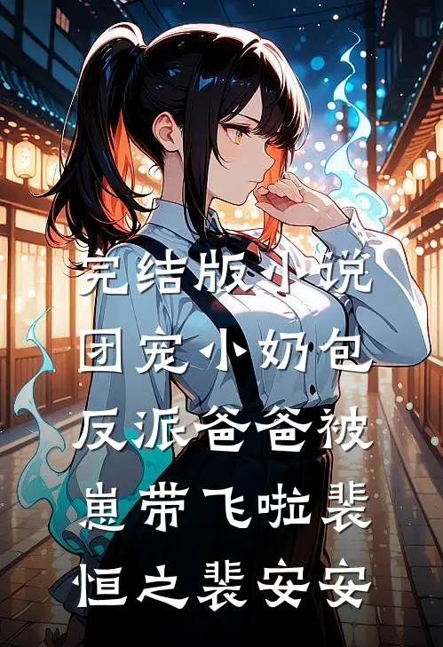 完结版小说团宠小奶包，反派爸爸被崽带飞啦裴恒之裴安安