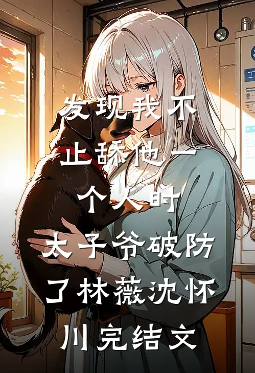 发现我不止舔他一个人时，太子爷破防了林薇沈怀川完结文